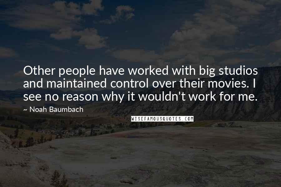 Noah Baumbach Quotes: Other people have worked with big studios and maintained control over their movies. I see no reason why it wouldn't work for me.