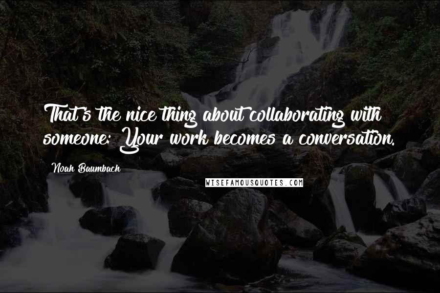 Noah Baumbach Quotes: That's the nice thing about collaborating with someone: Your work becomes a conversation.