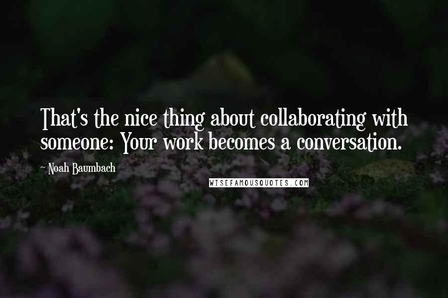 Noah Baumbach Quotes: That's the nice thing about collaborating with someone: Your work becomes a conversation.