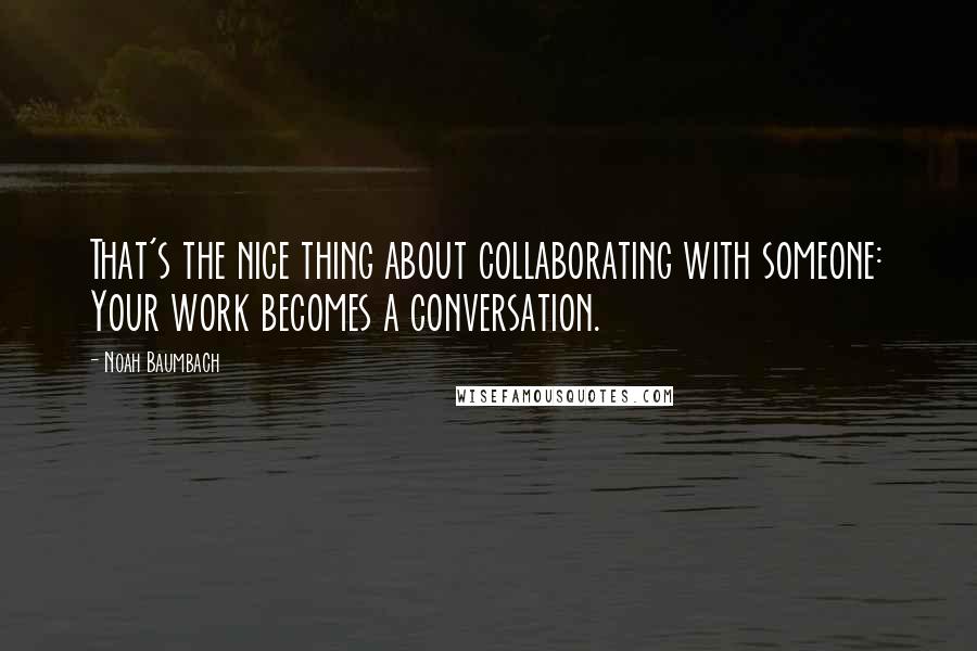 Noah Baumbach Quotes: That's the nice thing about collaborating with someone: Your work becomes a conversation.