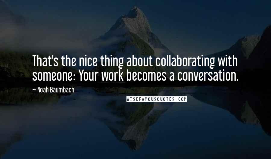 Noah Baumbach Quotes: That's the nice thing about collaborating with someone: Your work becomes a conversation.