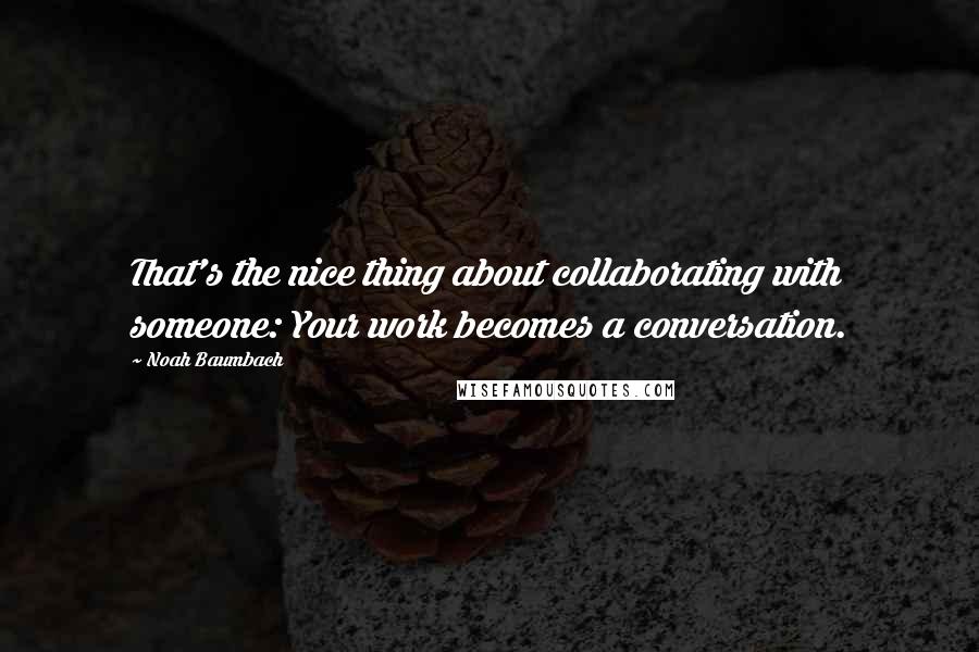 Noah Baumbach Quotes: That's the nice thing about collaborating with someone: Your work becomes a conversation.