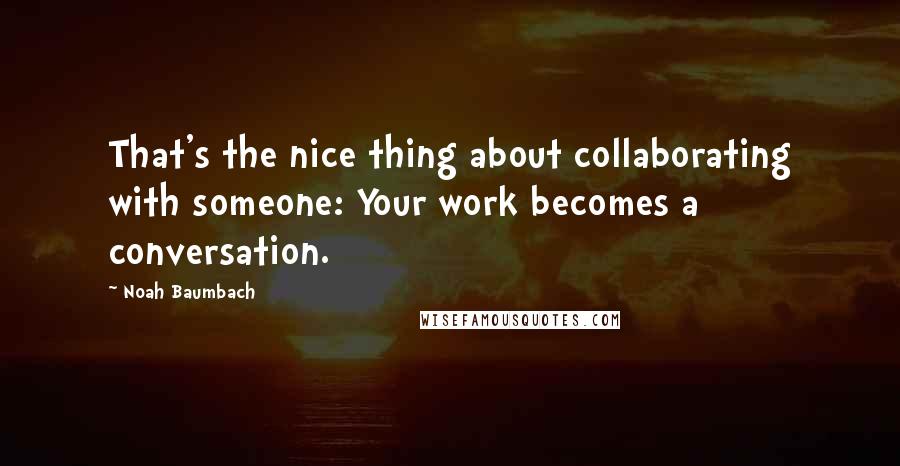 Noah Baumbach Quotes: That's the nice thing about collaborating with someone: Your work becomes a conversation.
