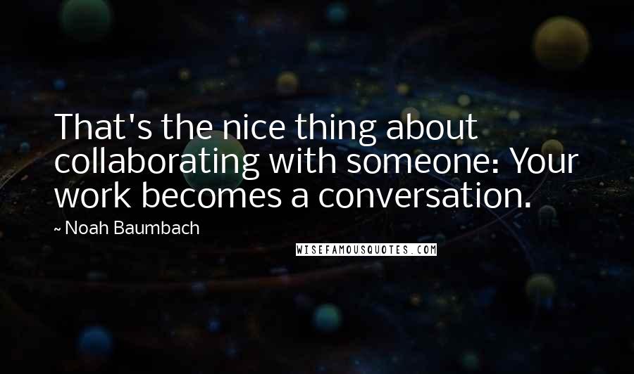 Noah Baumbach Quotes: That's the nice thing about collaborating with someone: Your work becomes a conversation.