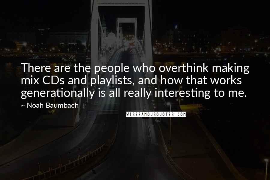 Noah Baumbach Quotes: There are the people who overthink making mix CDs and playlists, and how that works generationally is all really interesting to me.