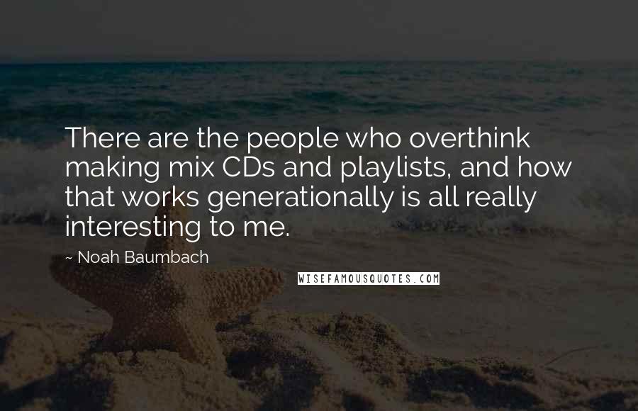 Noah Baumbach Quotes: There are the people who overthink making mix CDs and playlists, and how that works generationally is all really interesting to me.