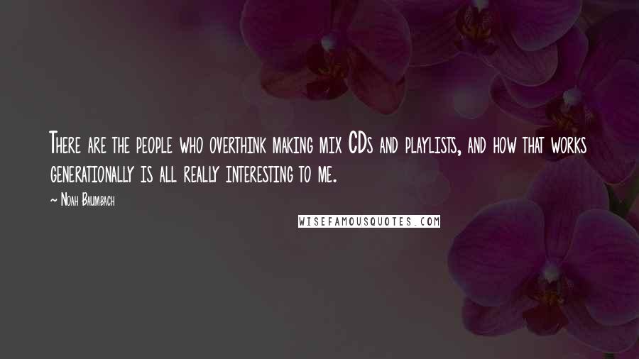 Noah Baumbach Quotes: There are the people who overthink making mix CDs and playlists, and how that works generationally is all really interesting to me.