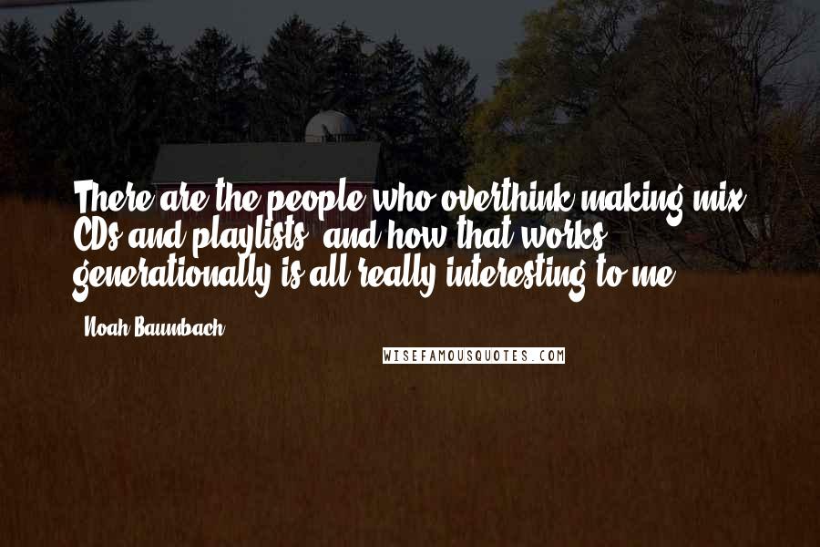 Noah Baumbach Quotes: There are the people who overthink making mix CDs and playlists, and how that works generationally is all really interesting to me.