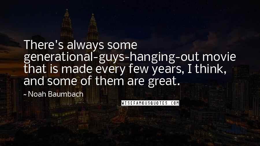 Noah Baumbach Quotes: There's always some generational-guys-hanging-out movie that is made every few years, I think, and some of them are great.