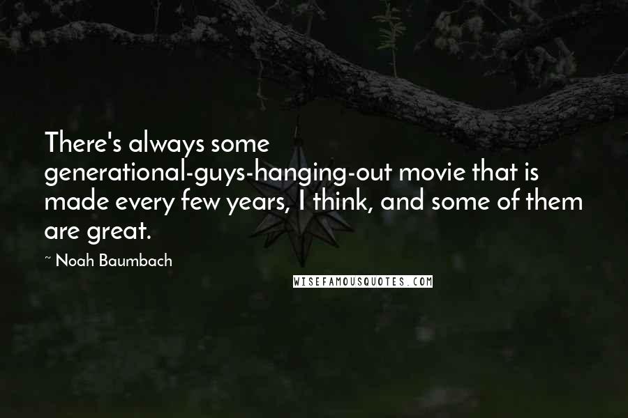 Noah Baumbach Quotes: There's always some generational-guys-hanging-out movie that is made every few years, I think, and some of them are great.