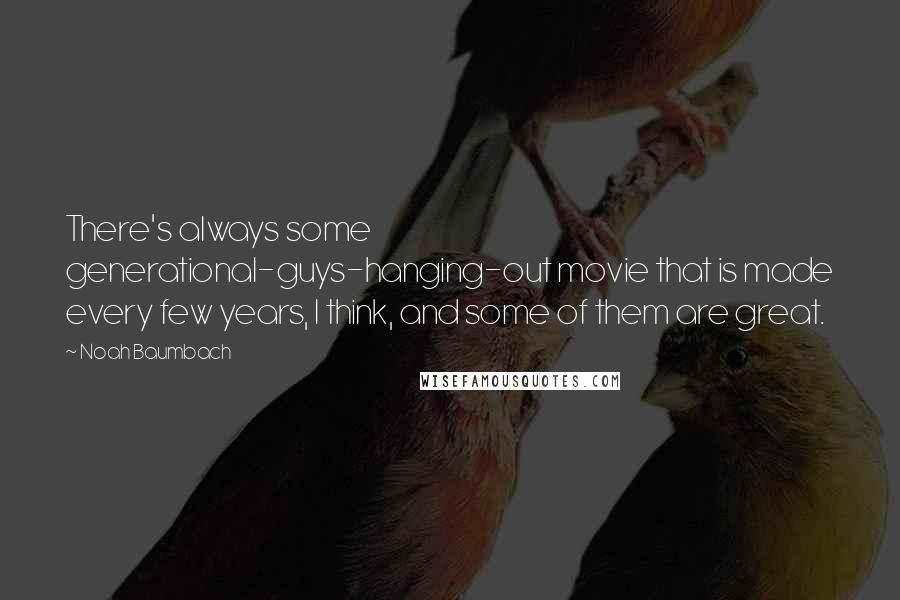 Noah Baumbach Quotes: There's always some generational-guys-hanging-out movie that is made every few years, I think, and some of them are great.