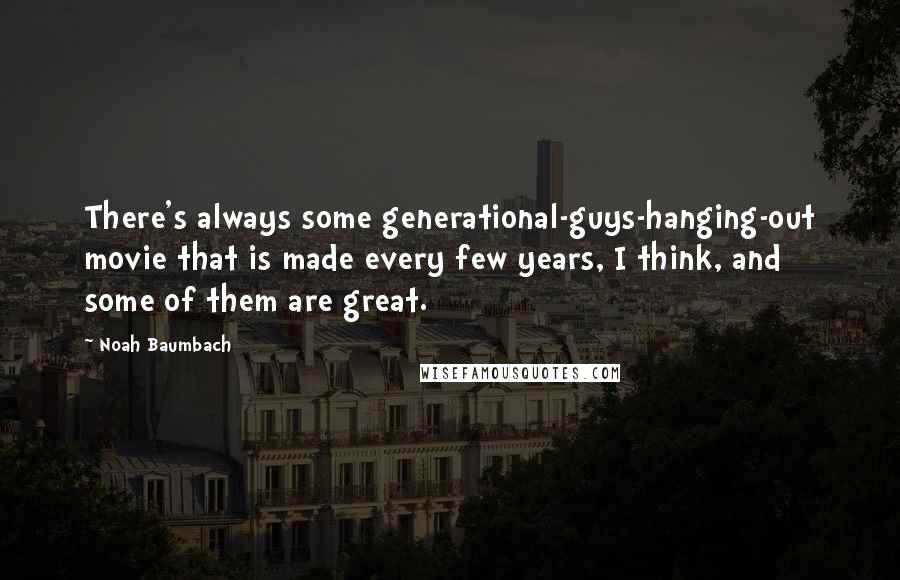 Noah Baumbach Quotes: There's always some generational-guys-hanging-out movie that is made every few years, I think, and some of them are great.