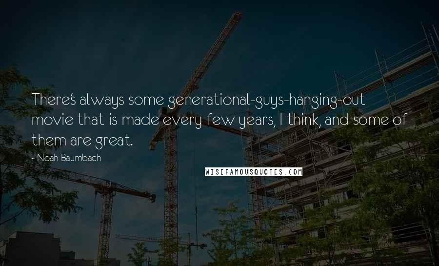 Noah Baumbach Quotes: There's always some generational-guys-hanging-out movie that is made every few years, I think, and some of them are great.