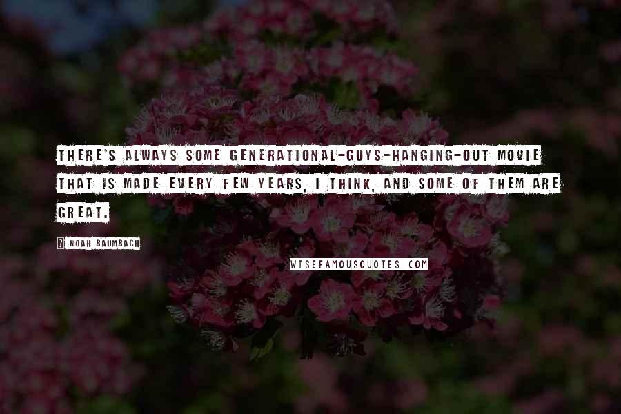 Noah Baumbach Quotes: There's always some generational-guys-hanging-out movie that is made every few years, I think, and some of them are great.