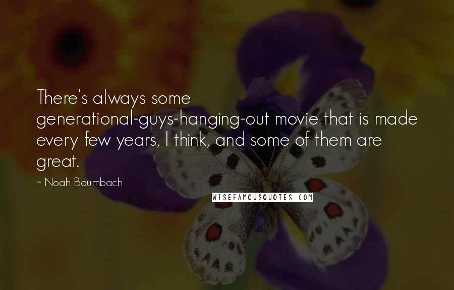 Noah Baumbach Quotes: There's always some generational-guys-hanging-out movie that is made every few years, I think, and some of them are great.
