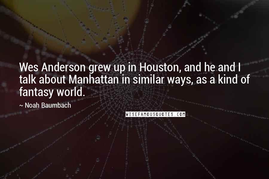 Noah Baumbach Quotes: Wes Anderson grew up in Houston, and he and I talk about Manhattan in similar ways, as a kind of fantasy world.