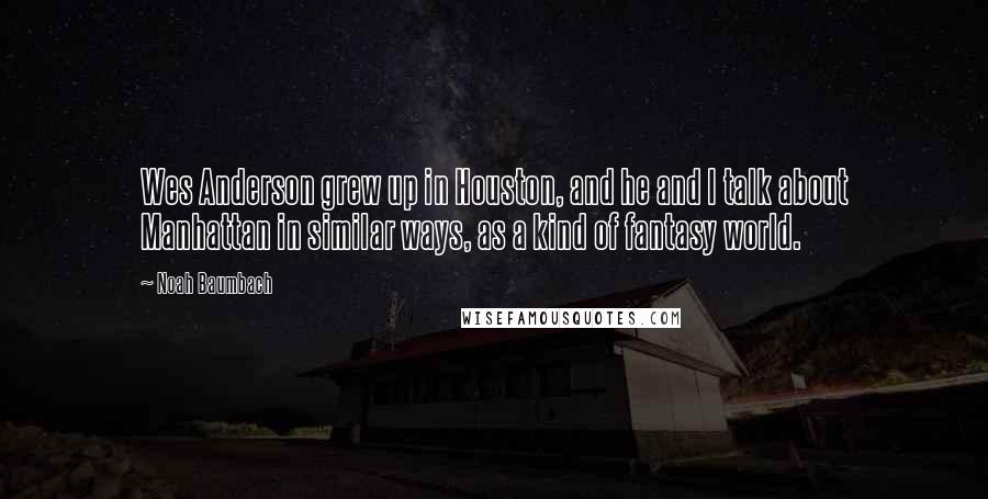 Noah Baumbach Quotes: Wes Anderson grew up in Houston, and he and I talk about Manhattan in similar ways, as a kind of fantasy world.