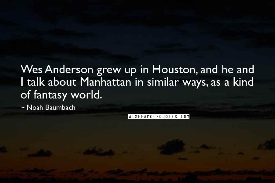 Noah Baumbach Quotes: Wes Anderson grew up in Houston, and he and I talk about Manhattan in similar ways, as a kind of fantasy world.