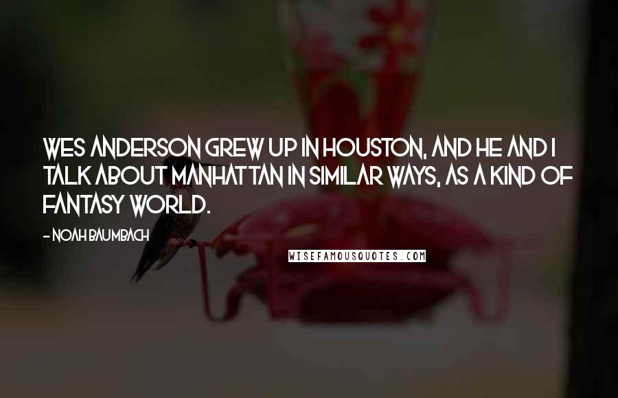 Noah Baumbach Quotes: Wes Anderson grew up in Houston, and he and I talk about Manhattan in similar ways, as a kind of fantasy world.