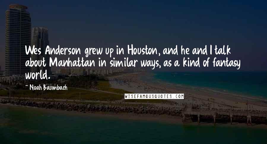 Noah Baumbach Quotes: Wes Anderson grew up in Houston, and he and I talk about Manhattan in similar ways, as a kind of fantasy world.