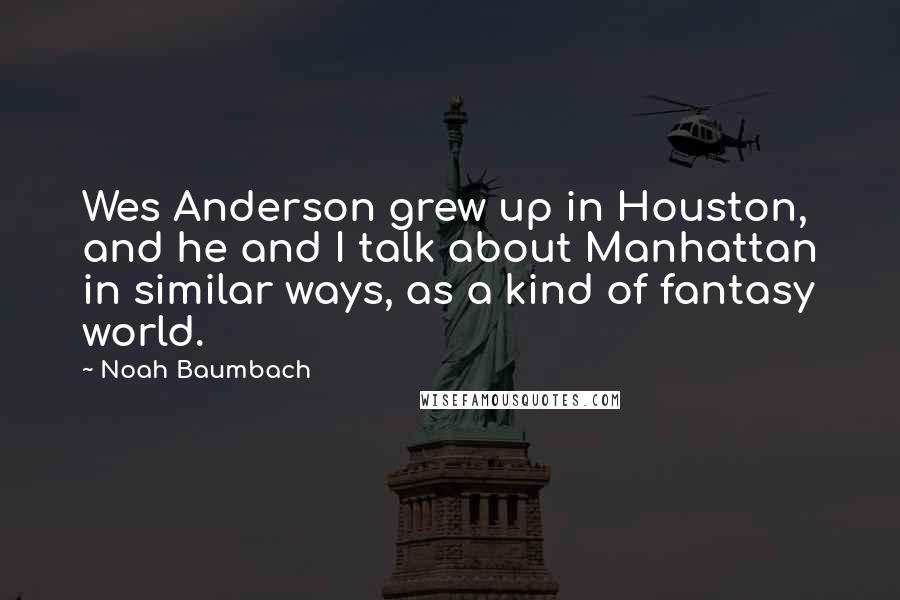 Noah Baumbach Quotes: Wes Anderson grew up in Houston, and he and I talk about Manhattan in similar ways, as a kind of fantasy world.