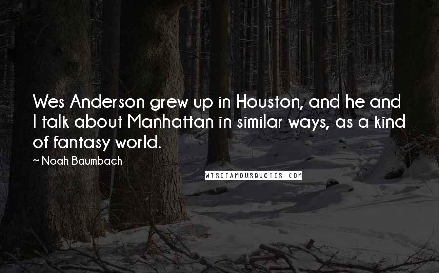 Noah Baumbach Quotes: Wes Anderson grew up in Houston, and he and I talk about Manhattan in similar ways, as a kind of fantasy world.