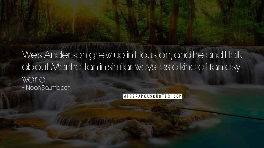 Noah Baumbach Quotes: Wes Anderson grew up in Houston, and he and I talk about Manhattan in similar ways, as a kind of fantasy world.