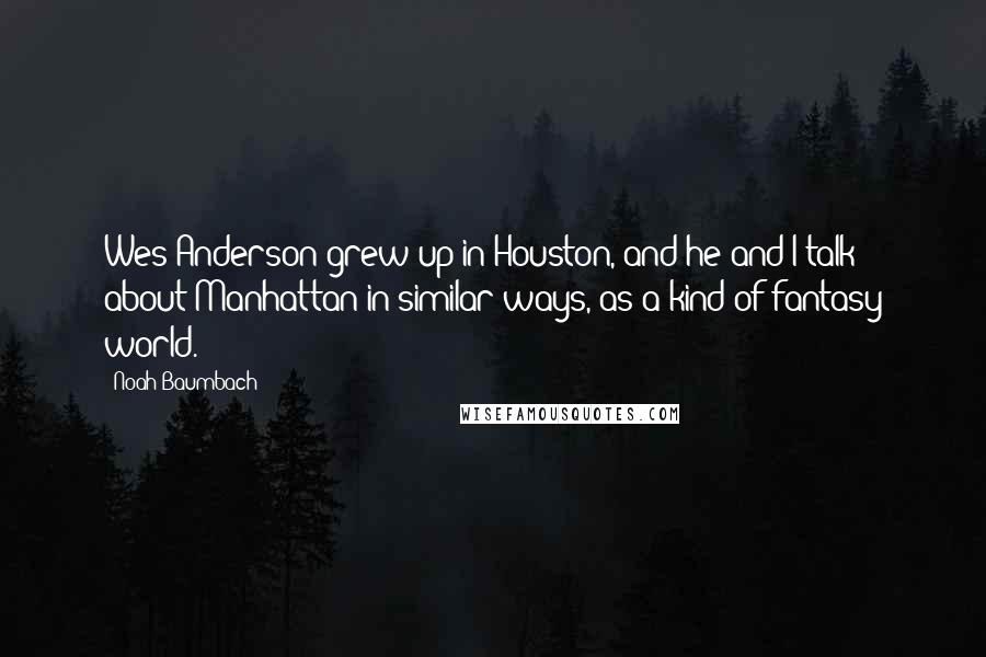 Noah Baumbach Quotes: Wes Anderson grew up in Houston, and he and I talk about Manhattan in similar ways, as a kind of fantasy world.