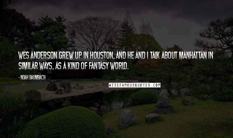 Noah Baumbach Quotes: Wes Anderson grew up in Houston, and he and I talk about Manhattan in similar ways, as a kind of fantasy world.