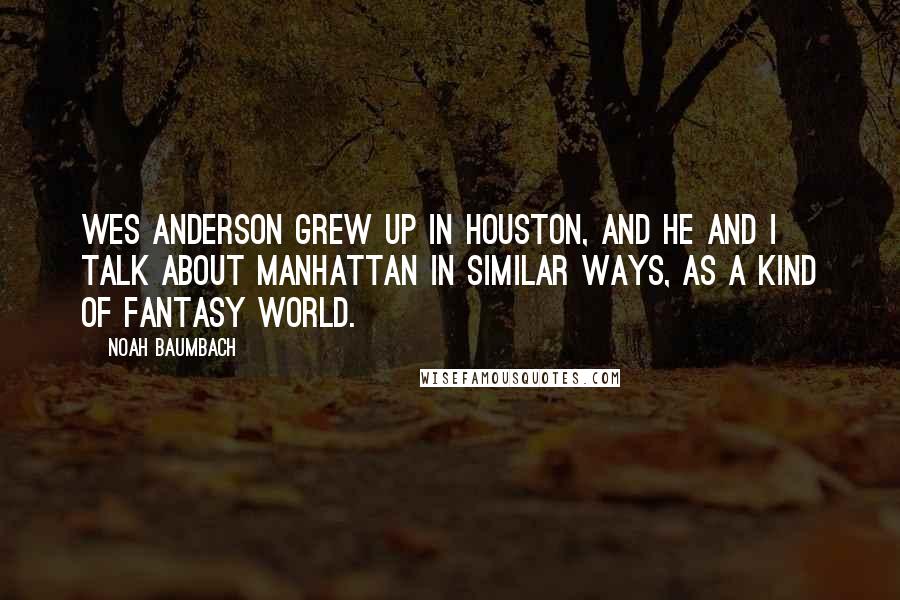 Noah Baumbach Quotes: Wes Anderson grew up in Houston, and he and I talk about Manhattan in similar ways, as a kind of fantasy world.