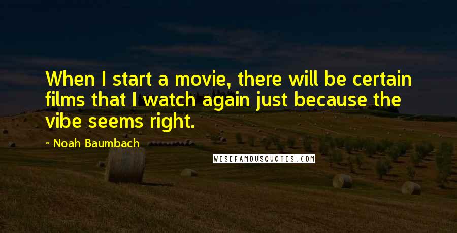 Noah Baumbach Quotes: When I start a movie, there will be certain films that I watch again just because the vibe seems right.