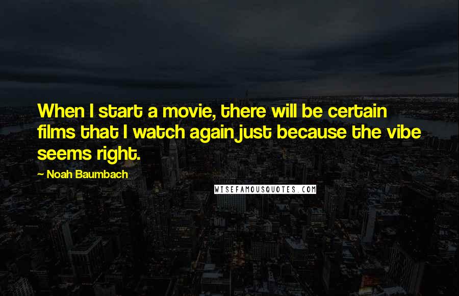 Noah Baumbach Quotes: When I start a movie, there will be certain films that I watch again just because the vibe seems right.