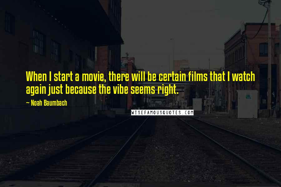 Noah Baumbach Quotes: When I start a movie, there will be certain films that I watch again just because the vibe seems right.