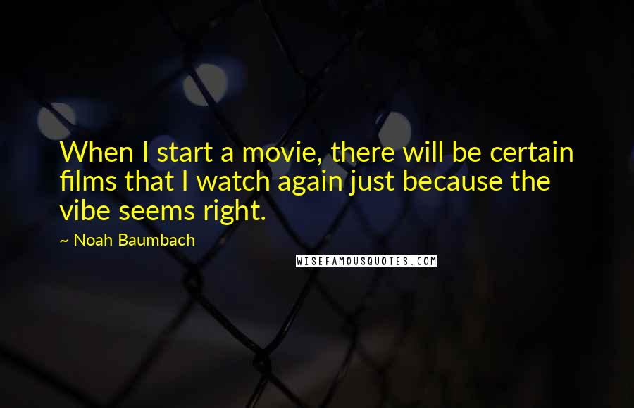 Noah Baumbach Quotes: When I start a movie, there will be certain films that I watch again just because the vibe seems right.