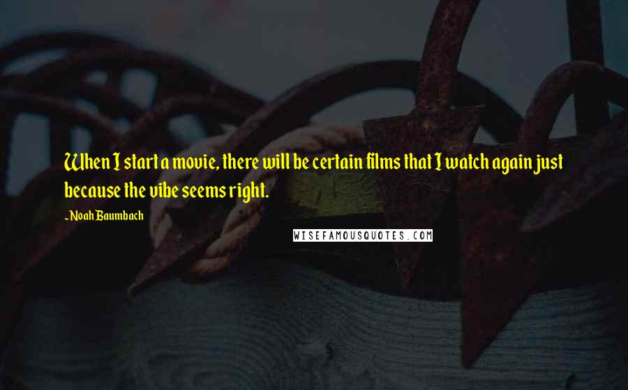 Noah Baumbach Quotes: When I start a movie, there will be certain films that I watch again just because the vibe seems right.
