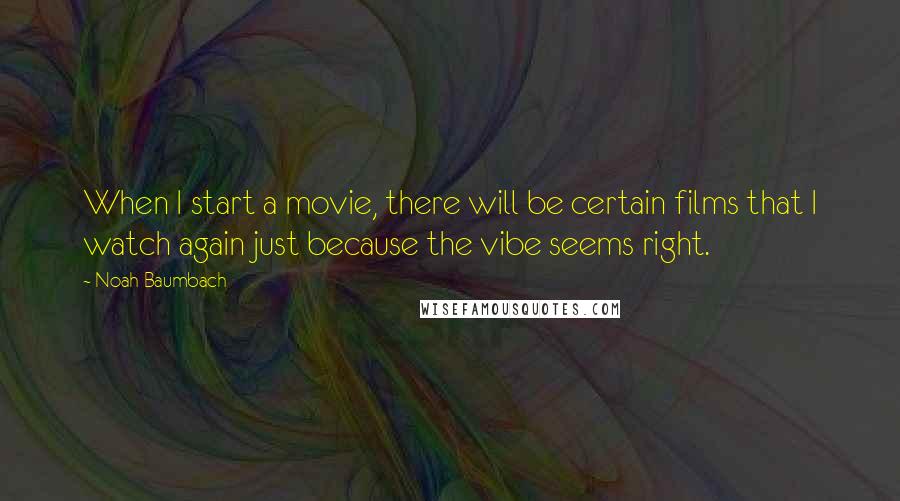 Noah Baumbach Quotes: When I start a movie, there will be certain films that I watch again just because the vibe seems right.