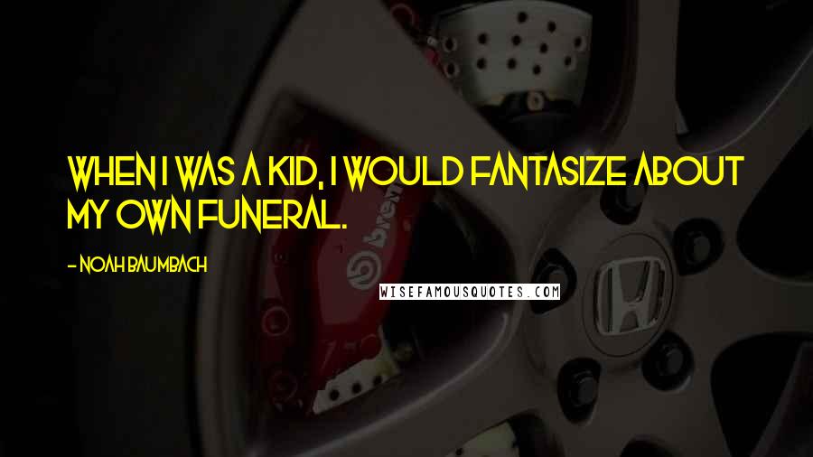 Noah Baumbach Quotes: When I was a kid, I would fantasize about my own funeral.