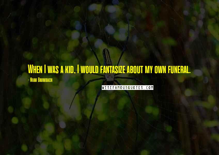 Noah Baumbach Quotes: When I was a kid, I would fantasize about my own funeral.