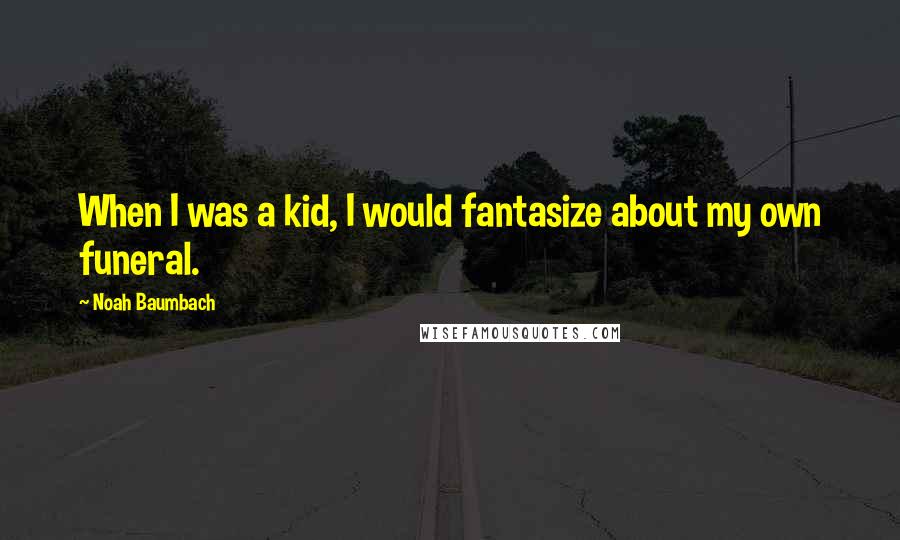 Noah Baumbach Quotes: When I was a kid, I would fantasize about my own funeral.