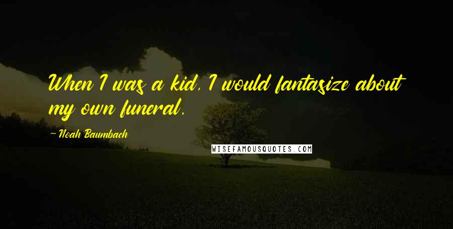 Noah Baumbach Quotes: When I was a kid, I would fantasize about my own funeral.