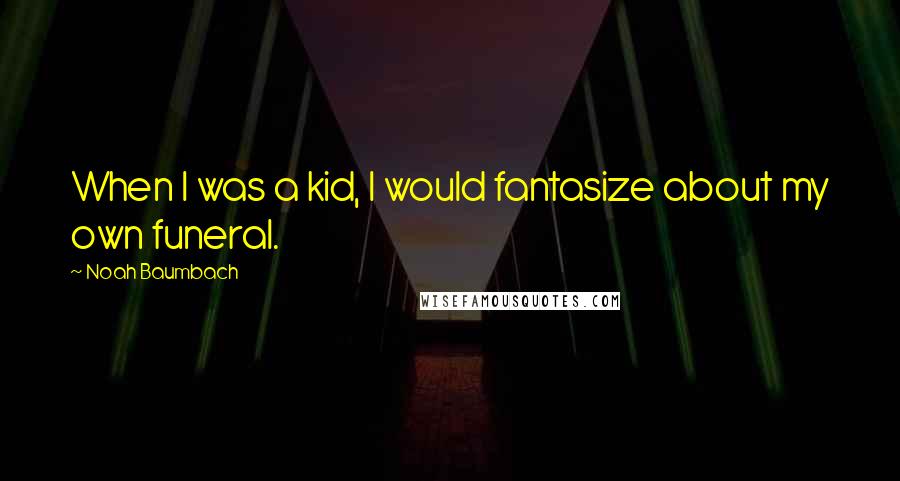 Noah Baumbach Quotes: When I was a kid, I would fantasize about my own funeral.