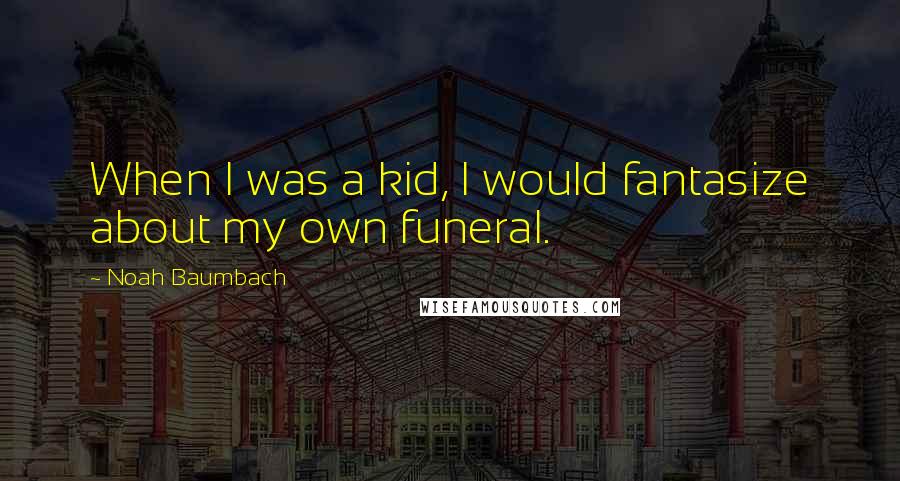 Noah Baumbach Quotes: When I was a kid, I would fantasize about my own funeral.