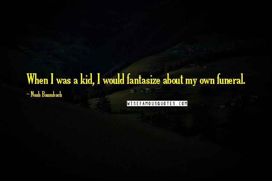 Noah Baumbach Quotes: When I was a kid, I would fantasize about my own funeral.