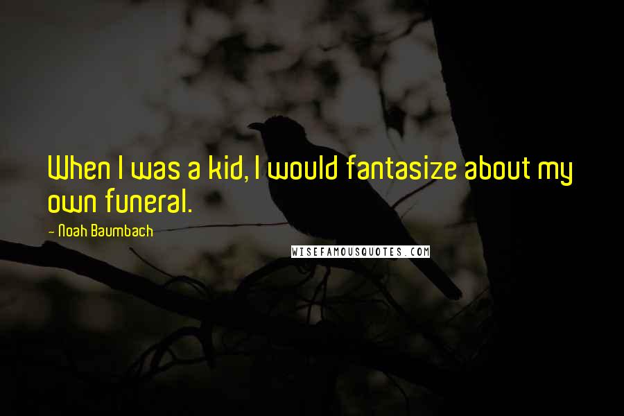 Noah Baumbach Quotes: When I was a kid, I would fantasize about my own funeral.