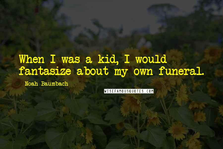 Noah Baumbach Quotes: When I was a kid, I would fantasize about my own funeral.