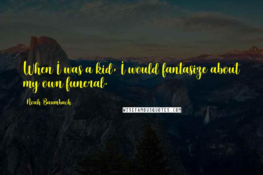 Noah Baumbach Quotes: When I was a kid, I would fantasize about my own funeral.