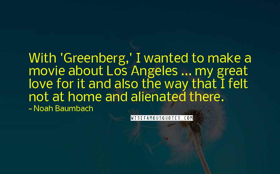 Noah Baumbach Quotes: With 'Greenberg,' I wanted to make a movie about Los Angeles ... my great love for it and also the way that I felt not at home and alienated there.