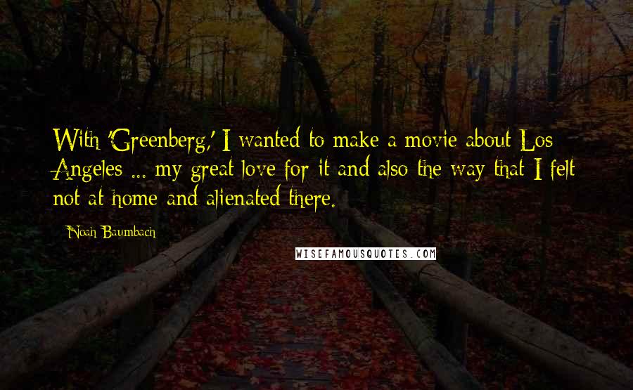 Noah Baumbach Quotes: With 'Greenberg,' I wanted to make a movie about Los Angeles ... my great love for it and also the way that I felt not at home and alienated there.