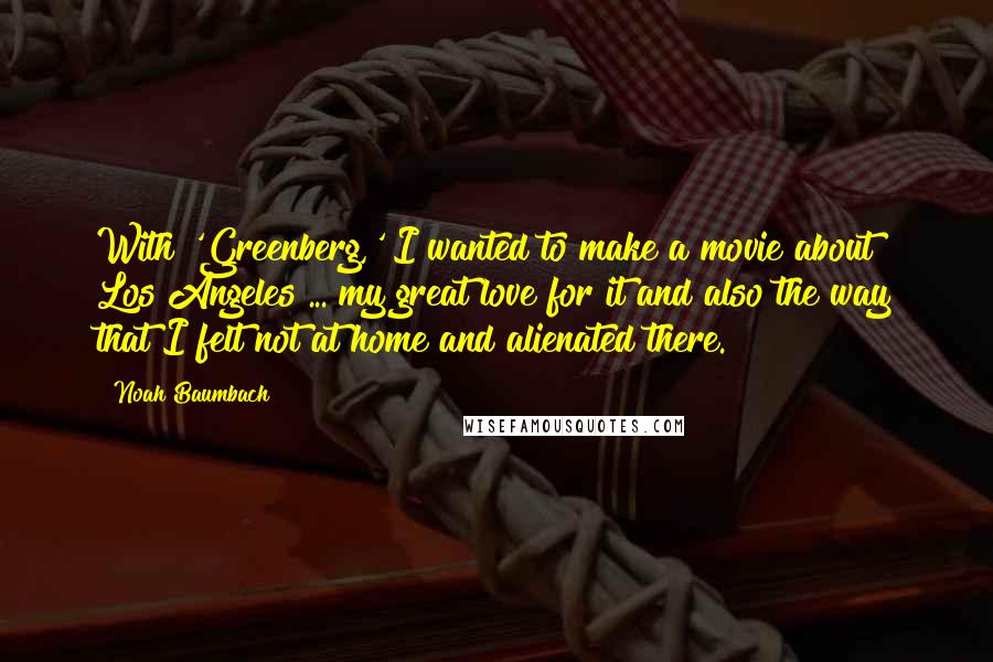 Noah Baumbach Quotes: With 'Greenberg,' I wanted to make a movie about Los Angeles ... my great love for it and also the way that I felt not at home and alienated there.