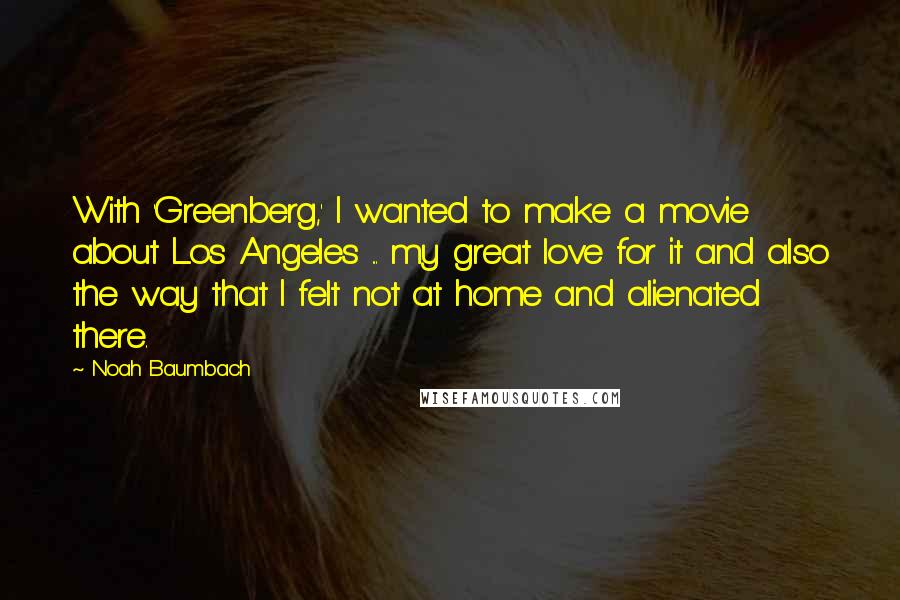 Noah Baumbach Quotes: With 'Greenberg,' I wanted to make a movie about Los Angeles ... my great love for it and also the way that I felt not at home and alienated there.